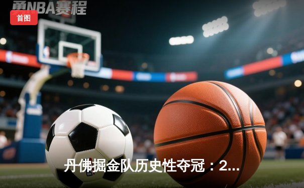 丹佛掘金队历史性夺冠：2023年NBA总决赛精彩回顾