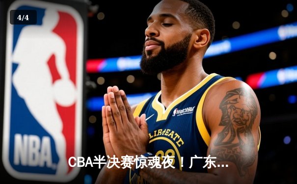 CBA半决赛惊魂夜！广东宏远加时逆转辽宁，胡明轩35分创生涯新高 - 4