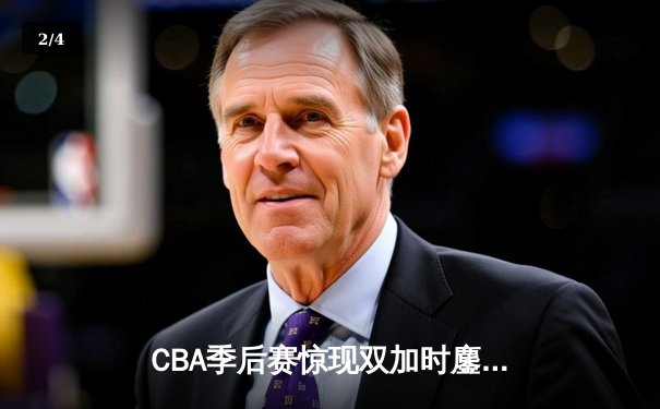 CBA季后赛惊现双加时鏖战 辽宁本钢逆转广东宏远总分2-1夺赛点 - 2