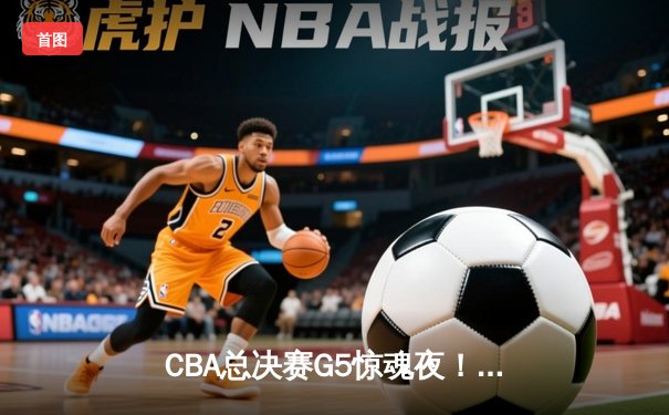 CBA总决赛G5惊魂夜！辽宁逆转广东夺赛点 赵继伟28分伤退引担忧