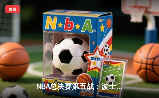 NBA总决赛第五战：波士顿凯尔特人险胜金州勇士，系列赛3-2领先