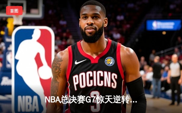 NBA总决赛G7惊天逆转：勒布朗·詹姆斯率湖人加时险胜凯尔特人