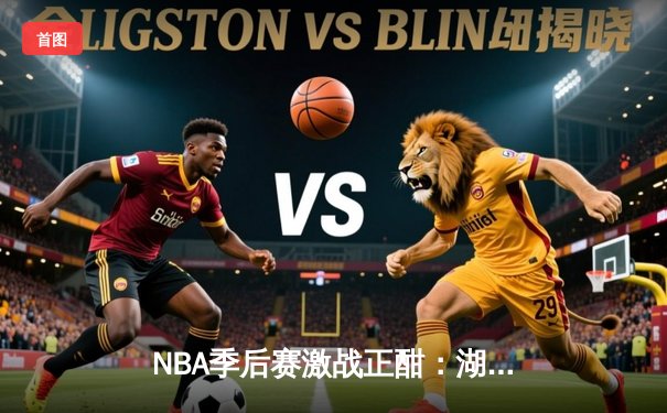 NBA季后赛激战正酣：湖人主场逆转掘金，詹姆斯关键三分锁定胜局