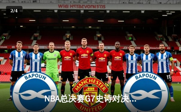 NBA总决赛G7史诗对决：雄鹿加时险胜太阳，字母哥狂砍50分创纪录 - 2