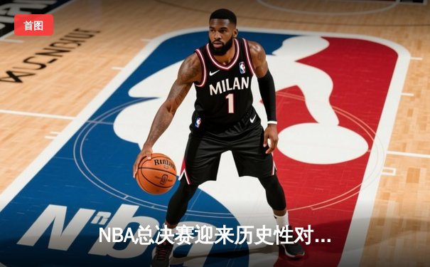NBA总决赛迎来历史性对决：勇士末节逆转绿军，库里独揽43分创纪录