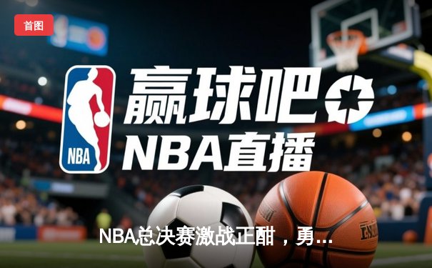 NBA总决赛激战正酣，勇士末节逆转凯尔特人夺赛点