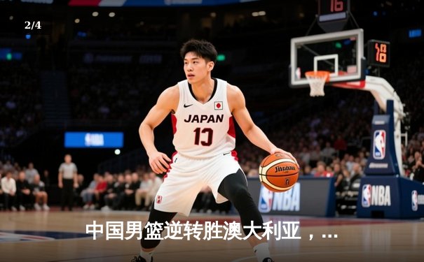 中国男篮逆转胜澳大利亚，周琦砍下28分14篮板成关键先生 - 2