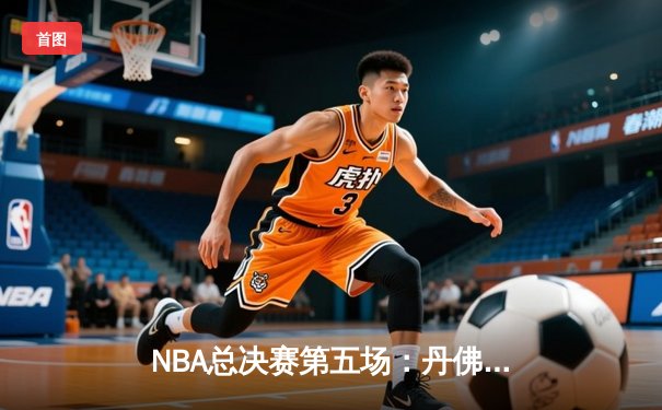 NBA总决赛第五场：丹佛掘金主场险胜迈阿密热火 约基奇制霸内线创历史纪录